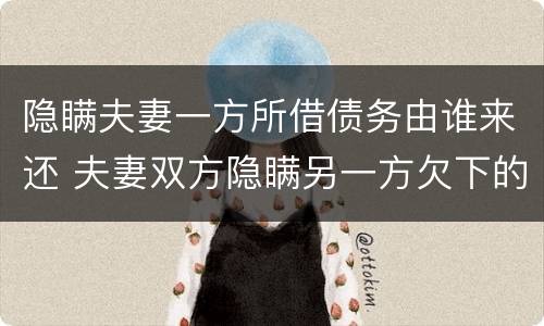 隐瞒夫妻一方所借债务由谁来还 夫妻双方隐瞒另一方欠下的债务