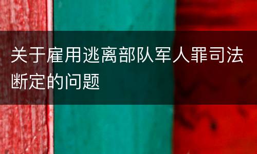 关于雇用逃离部队军人罪司法断定的问题