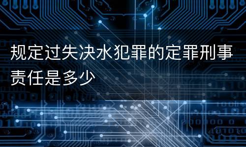 规定过失决水犯罪的定罪刑事责任是多少