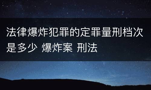 法律爆炸犯罪的定罪量刑档次是多少 爆炸案 刑法