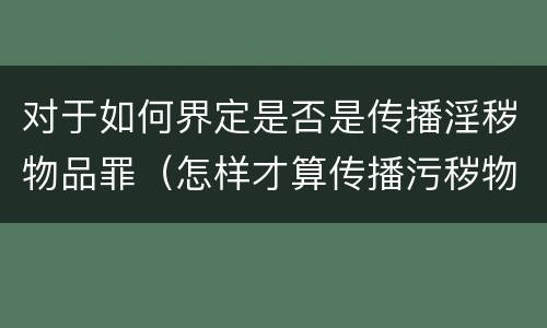 对于如何界定是否是传播淫秽物品罪（怎样才算传播污秽物品罪）