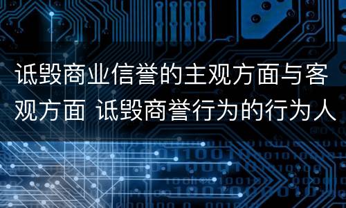 诋毁商业信誉的主观方面与客观方面 诋毁商誉行为的行为人在主观方面