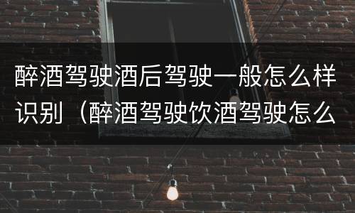 醉酒驾驶酒后驾驶一般怎么样识别（醉酒驾驶饮酒驾驶怎么区别）