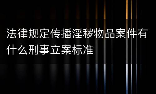法律规定传播淫秽物品案件有什么刑事立案标准