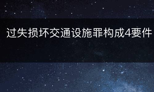 过失损坏交通设施罪构成4要件