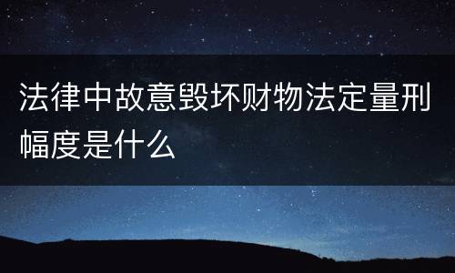 法律中故意毁坏财物法定量刑幅度是什么