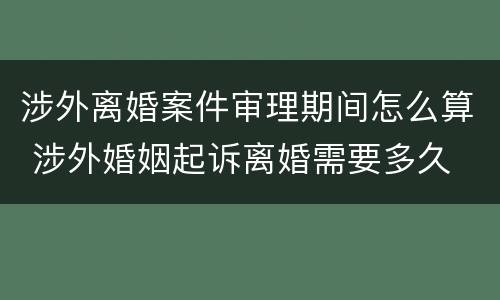涉外离婚案件审理期间怎么算 涉外婚姻起诉离婚需要多久