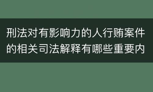 刑法对有影响力的人行贿案件的相关司法解释有哪些重要内容