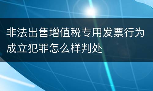 非法出售增值税专用发票行为成立犯罪怎么样判处