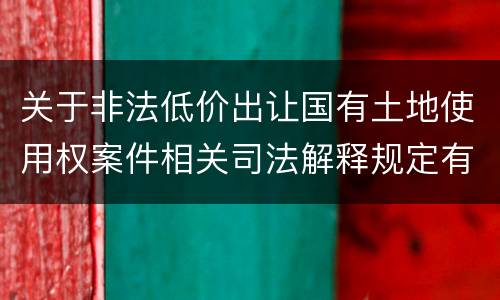 关于非法低价出让国有土地使用权案件相关司法解释规定有几种
