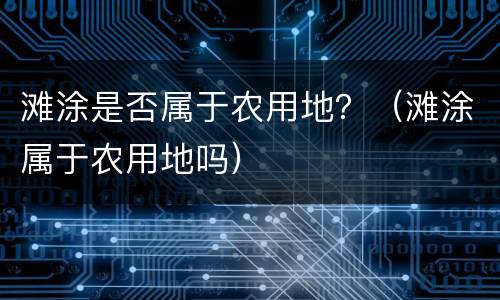 滩涂是否属于农用地？（滩涂属于农用地吗）