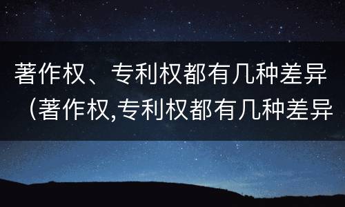 著作权、专利权都有几种差异（著作权,专利权都有几种差异）