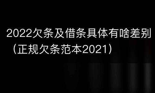 2022欠条及借条具体有啥差别（正规欠条范本2021）