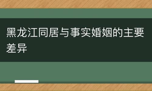 黑龙江同居与事实婚姻的主要差异