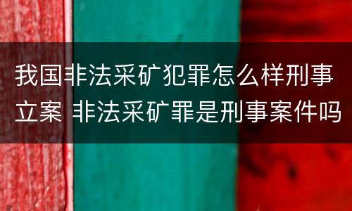 我国非法采矿犯罪怎么样刑事立案 非法采矿罪是刑事案件吗