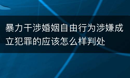 暴力干涉婚姻自由行为涉嫌成立犯罪的应该怎么样判处