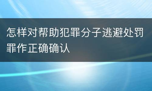 怎样对帮助犯罪分子逃避处罚罪作正确确认