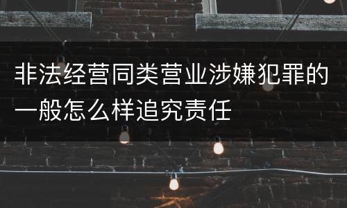 非法经营同类营业涉嫌犯罪的一般怎么样追究责任