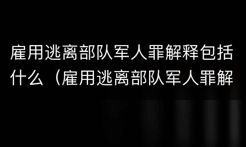 雇用逃离部队军人罪解释包括什么（雇用逃离部队军人罪解释包括什么内容）