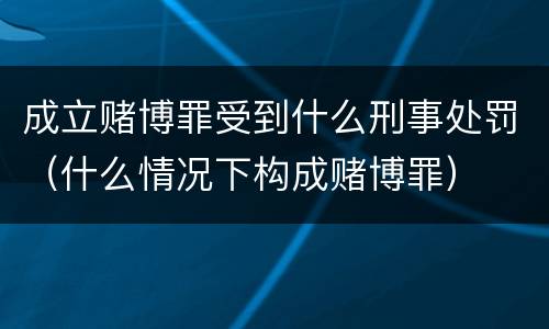 成立赌博罪受到什么刑事处罚（什么情况下构成赌博罪）
