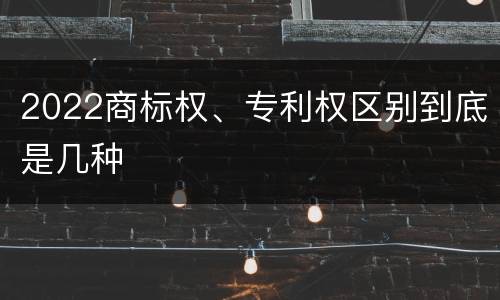 2022商标权、专利权区别到底是几种