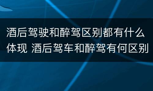酒后驾驶和醉驾区别都有什么体现 酒后驾车和醉驾有何区别