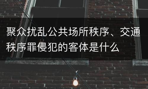 聚众扰乱公共场所秩序、交通秩序罪侵犯的客体是什么