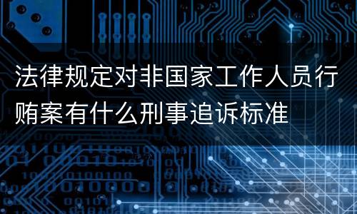 法律规定对非国家工作人员行贿案有什么刑事追诉标准