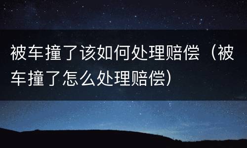 被车撞了该如何处理赔偿（被车撞了怎么处理赔偿）