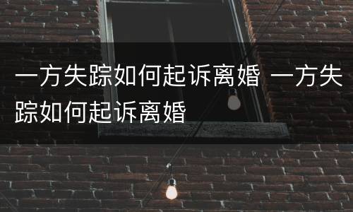 一方失踪如何起诉离婚 一方失踪如何起诉离婚