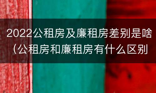 2022公租房及廉租房差别是啥（公租房和廉租房有什么区别?2019年的）