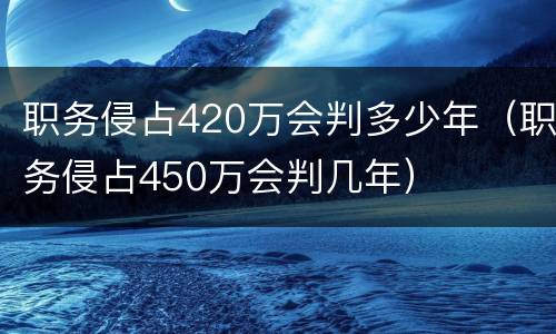职务侵占420万会判多少年（职务侵占450万会判几年）