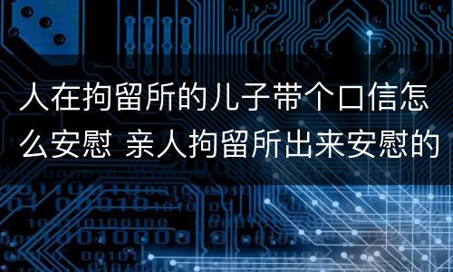人在拘留所的儿子带个口信怎么安慰 亲人拘留所出来安慰的话