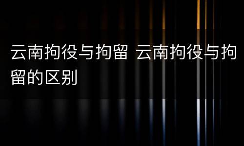 云南拘役与拘留 云南拘役与拘留的区别
