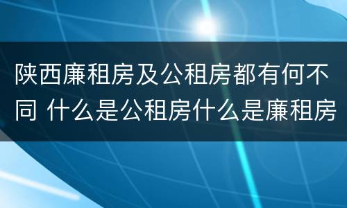 陕西廉租房及公租房都有何不同 什么是公租房什么是廉租房