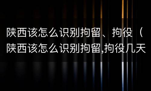 陕西该怎么识别拘留、拘役（陕西该怎么识别拘留,拘役几天）