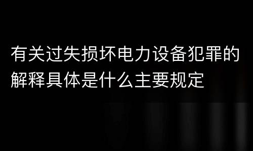 有关过失损坏电力设备犯罪的解释具体是什么主要规定