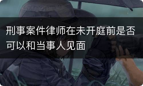 刑事案件律师在未开庭前是否可以和当事人见面