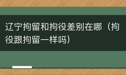 辽宁拘留和拘役差别在哪（拘役跟拘留一样吗）