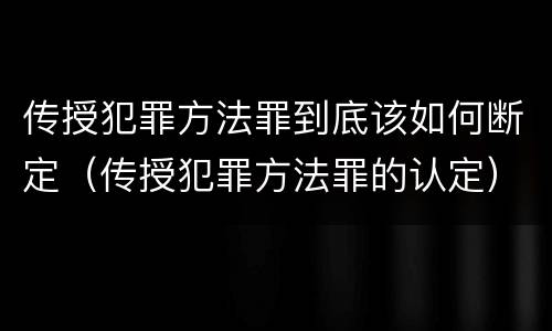 传授犯罪方法罪到底该如何断定（传授犯罪方法罪的认定）