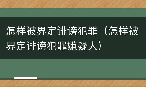 怎样被界定诽谤犯罪（怎样被界定诽谤犯罪嫌疑人）