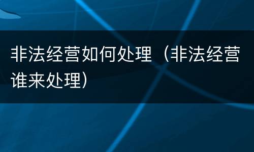 非法经营如何处理（非法经营谁来处理）