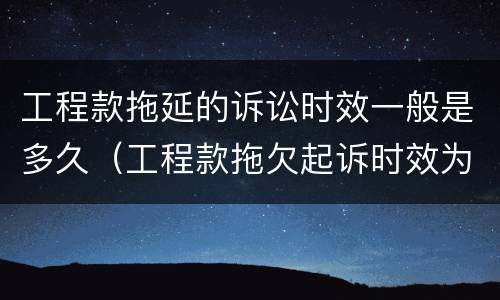 工程款拖延的诉讼时效一般是多久（工程款拖欠起诉时效为多长）