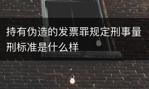 持有伪造的发票罪规定刑事量刑标准是什么样