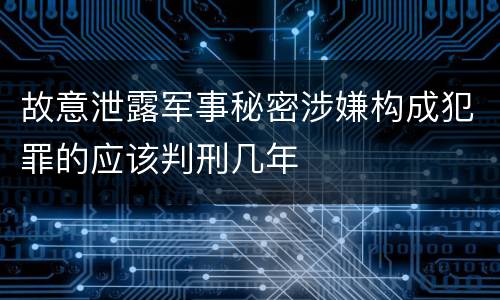 故意泄露军事秘密涉嫌构成犯罪的应该判刑几年