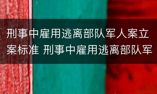 刑事中雇用逃离部队军人案立案标准 刑事中雇用逃离部队军人案立案标准是多少