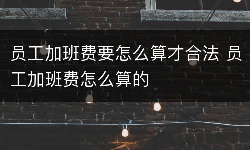员工加班费要怎么算才合法 员工加班费怎么算的