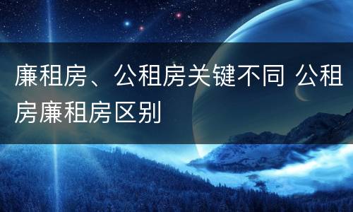 廉租房、公租房关键不同 公租房廉租房区别