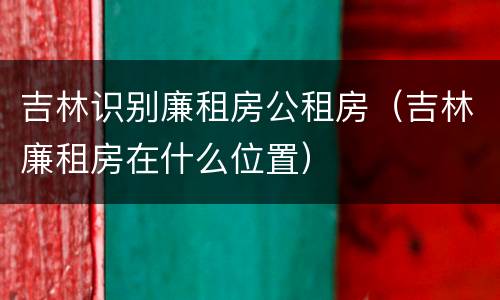 吉林识别廉租房公租房（吉林廉租房在什么位置）