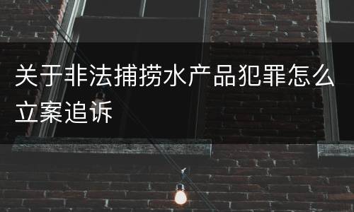 关于非法捕捞水产品犯罪怎么立案追诉